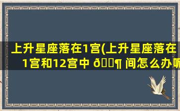 上升星座落在1宫(上升星座落在1宫和12宫中 🐶 间怎么办呢)